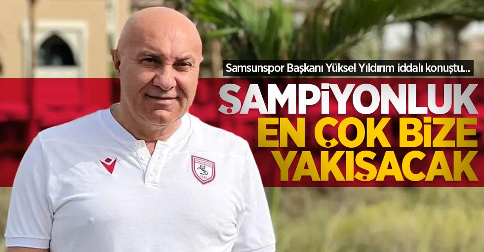 Samsunspor Başkanı Yüksel Yıldırım iddalı konuştu... Şampiyonluk en çok bize  yakışacak