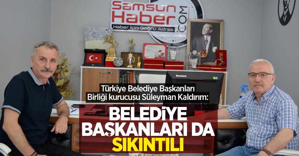Türkiye Belediye Başkanları Birliği kurucusu Süleyman Kaldırım: “Belediye Başkanları da sıkıntılı”
