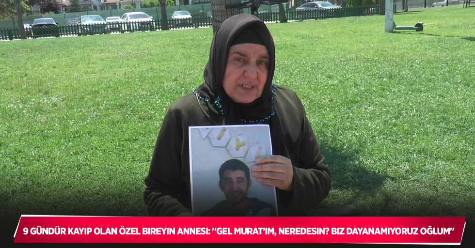 9 gündür kayıp olan özel bireyin annesi: "Gel Murat’ım, neredesin? Biz dayanamıyoruz oğlum"