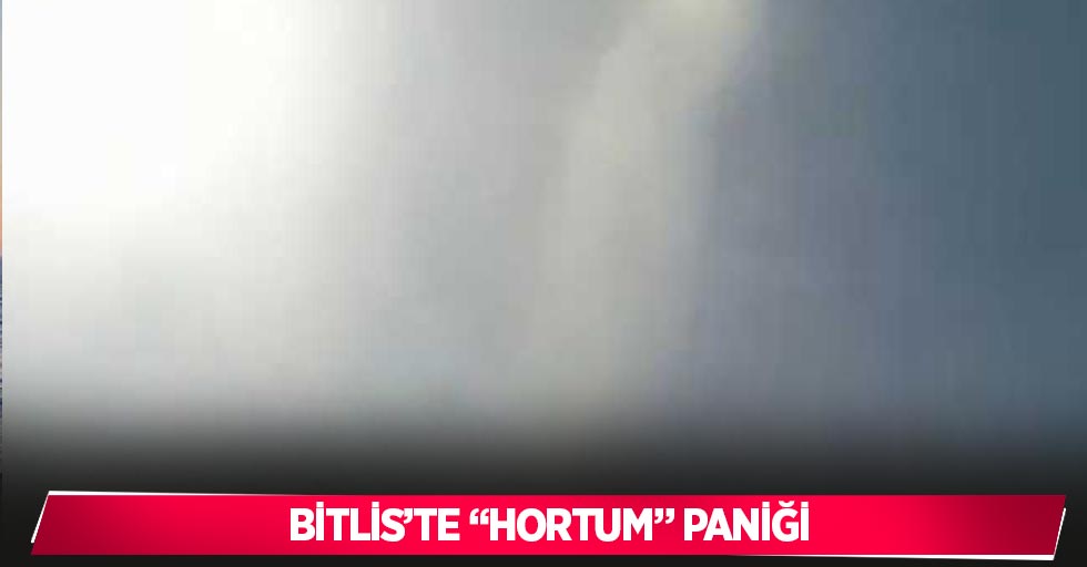 Bitlis’te “hortum” paniği