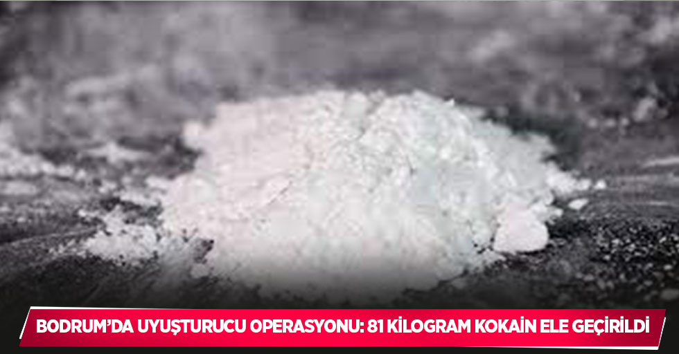 Bodrum’da uyuşturucu operasyonu: 81 kilogram kokain ele geçirildi
