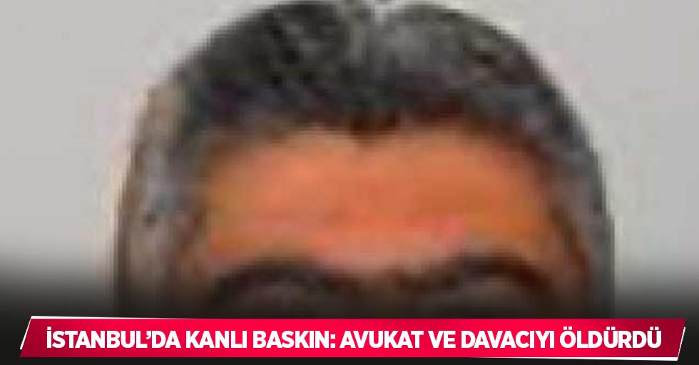 İstanbul’da kanlı baskın: Avukat ve davacıyı öldürdü