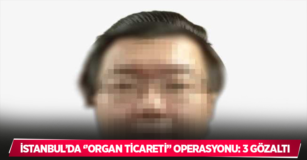 İstanbul’da "organ ticareti" operasyonu: 3 gözaltı