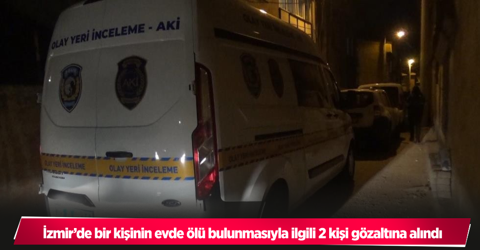 İzmir’de bir kişinin evde ölü bulunmasıyla ilgili 2 kişi gözaltına alındı