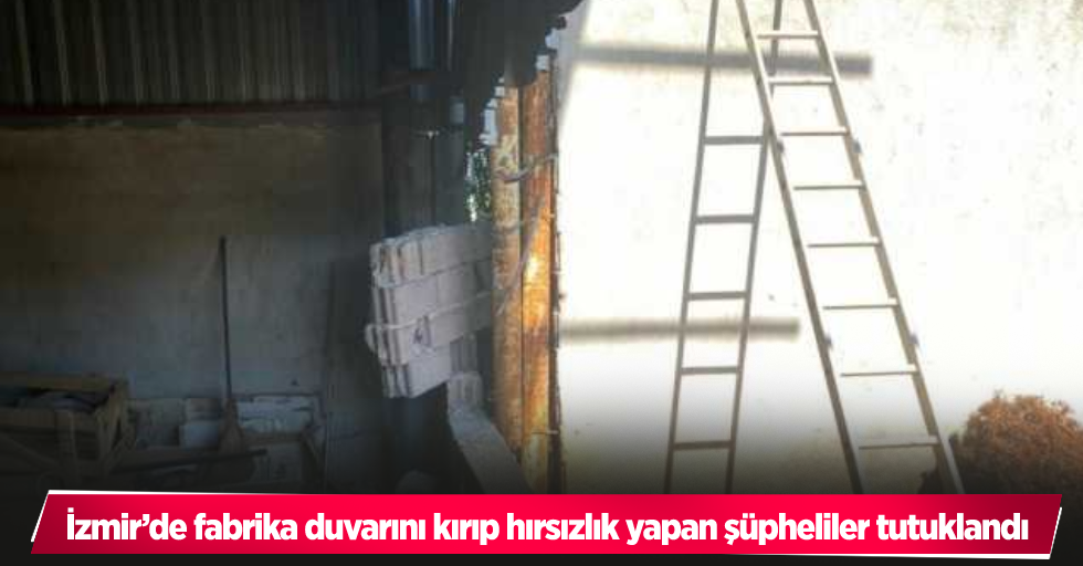 İzmir’de fabrika duvarını kırıp hırsızlık yapan şüpheliler tutuklandı