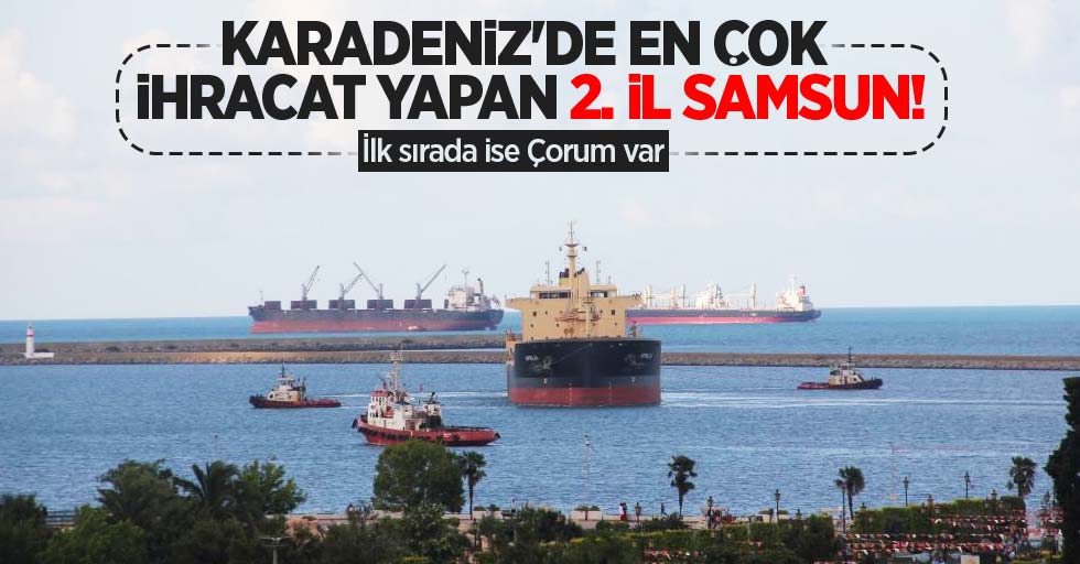 Karadeniz’de en çok ihracat yapan 2. il Samsun! İlk sırada ise Çorum var