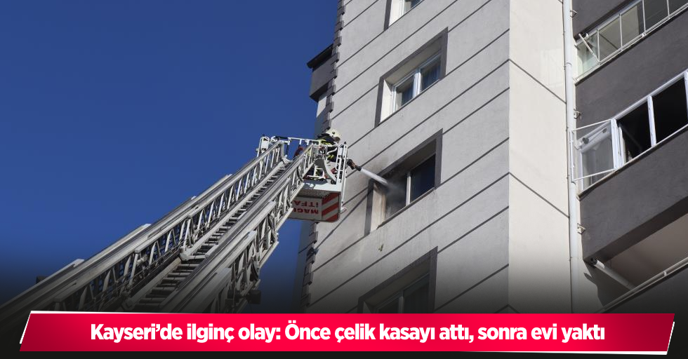 Kayseri’de ilginç olay: Önce çelik kasayı attı, sonra evi yaktı