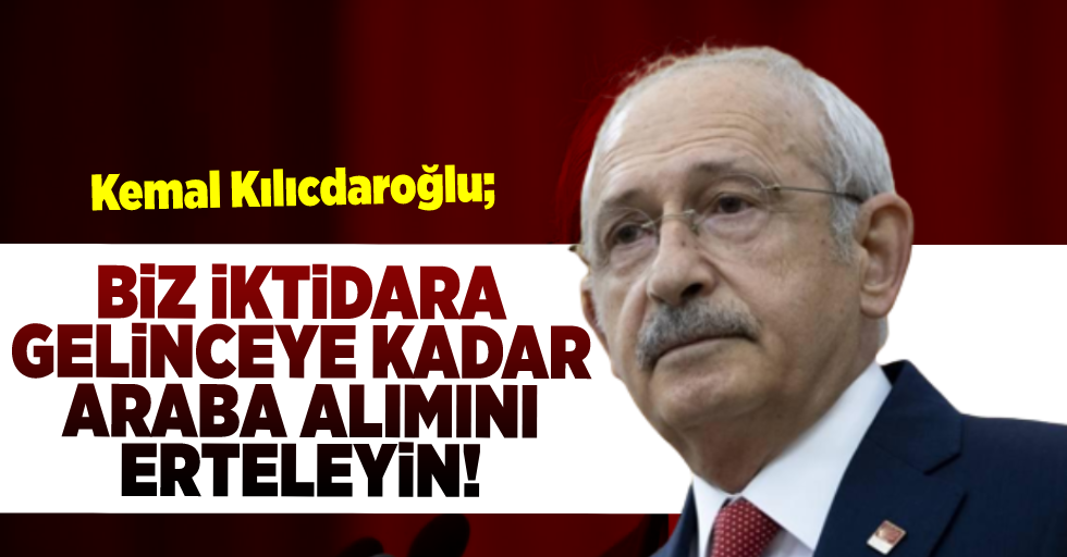 Kemal Kılıçdaroğlu: '' Biz İktidara Gelene Kadar Araba Alımını Erteleyin!''