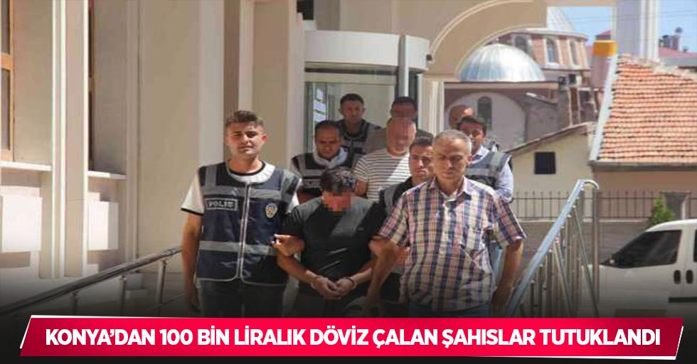 Konya’dan 100 bin liralık döviz çalan şahıslar tutuklandı