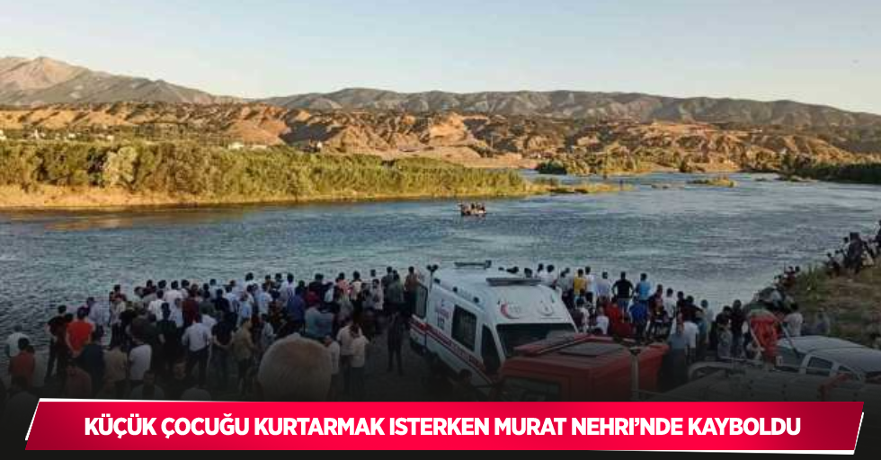 Küçük çocuğu kurtarmak isterken Murat Nehri’nde kayboldu