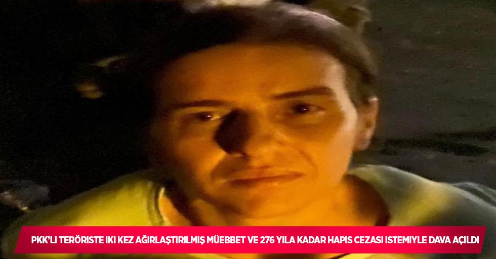 PKK’lı teröriste iki kez ağırlaştırılmış müebbet ve 276 yıla kadar hapis cezası istemiyle dava açıldı
