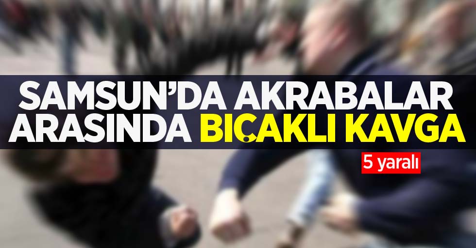 Samsun'da akrabalar arasında bıçaklı kavga: 5 yaralı