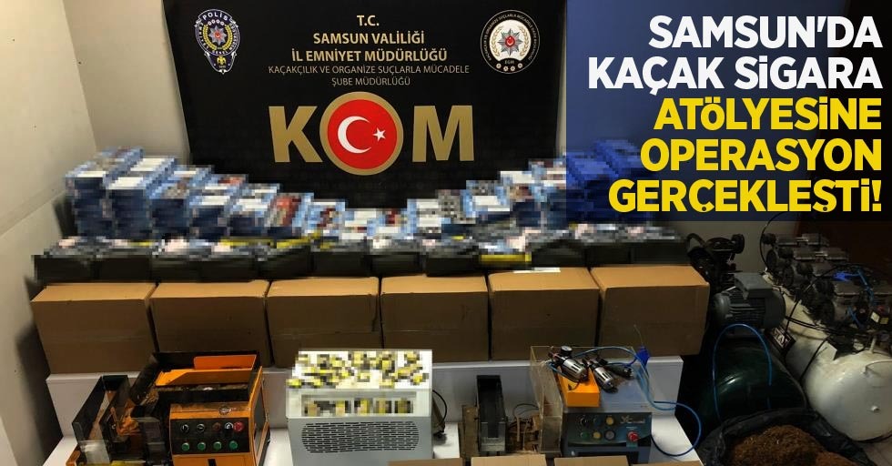 Samsun'da kaçak sigara atölyesine operasyon gerçekleşti!