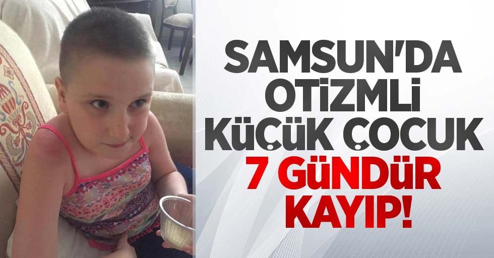 Samsun'da otizmli küçük çocuk 7 gündür kayıp!
