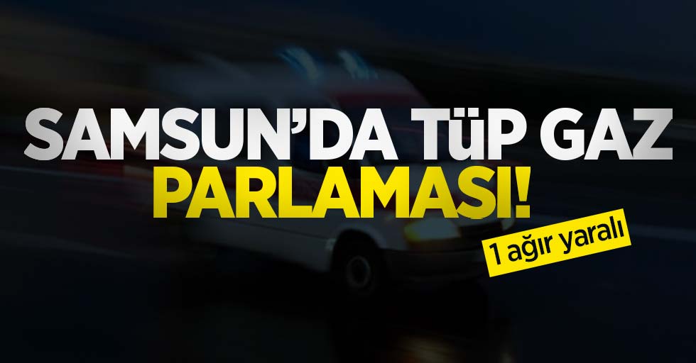 Samsun'da tüp gaz parlaması: 1 ağır yaralı