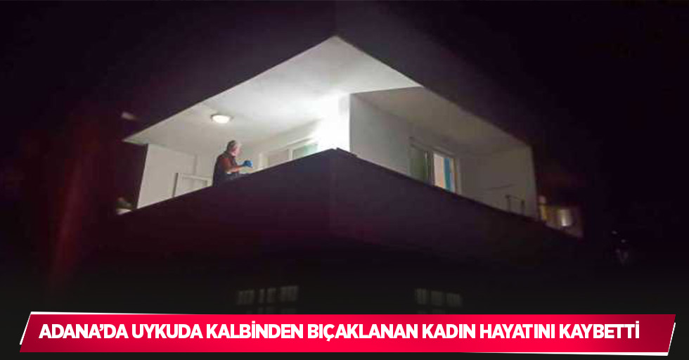 Adana’da uykuda kalbinden bıçaklanan kadın hayatını kaybetti