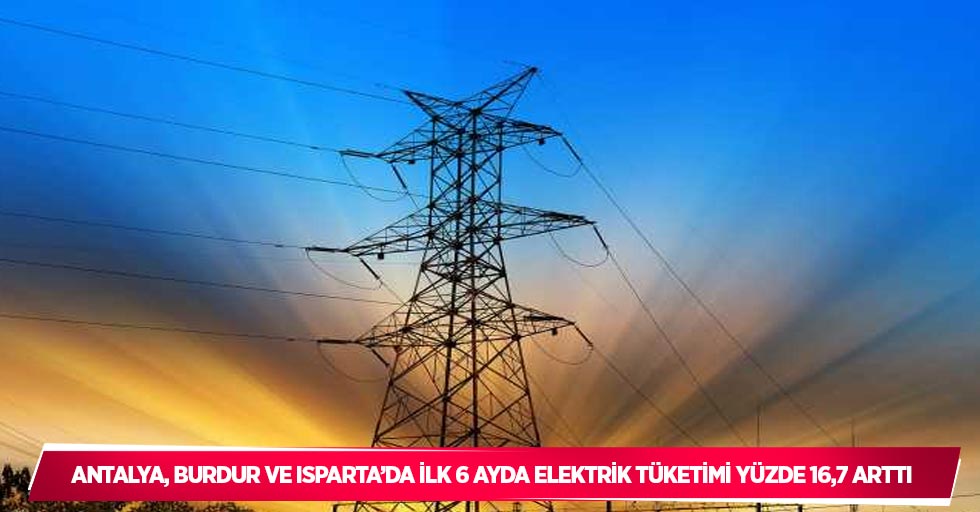 Antalya, Burdur ve Isparta’da ilk 6 ayda elektrik tüketimi yüzde 16,7 arttı