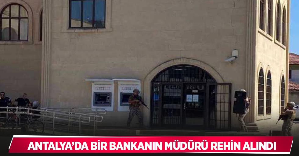 Antalya’da bir bankanın müdürü rehin alındı