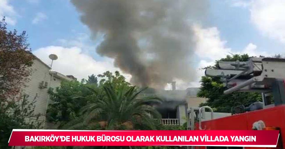 Bakırköy’de hukuk bürosu olarak kullanılan villada yangın