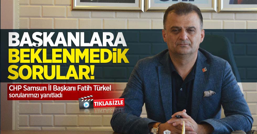 Başkanlara beklenmedik sorular! CHP Samsun İl Başkanı Fatih Türkel sorularımız yanıtladı