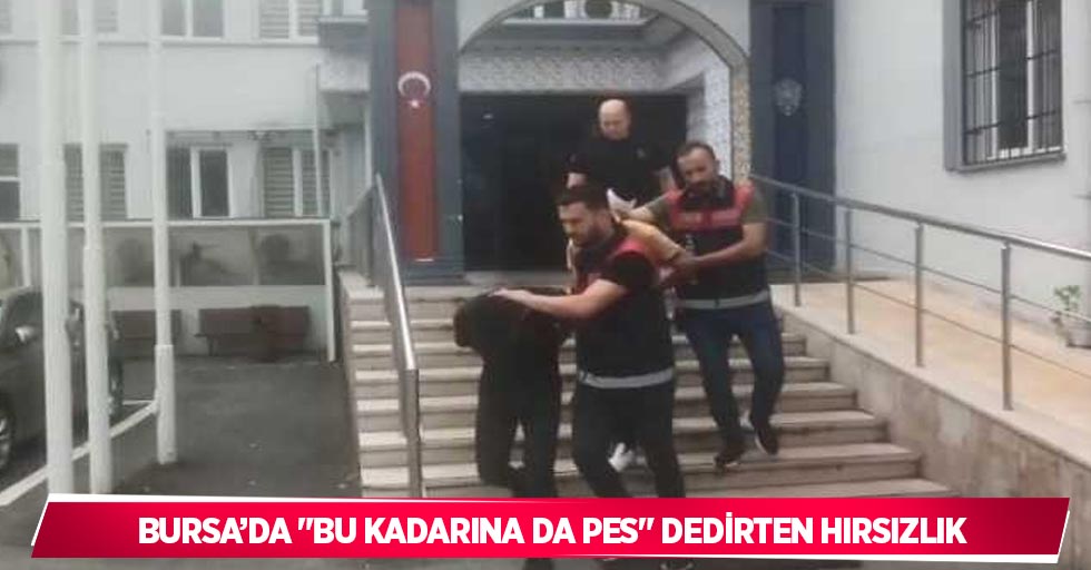 Bursa’da "bu kadarına da pes" dedirten hırsızlık