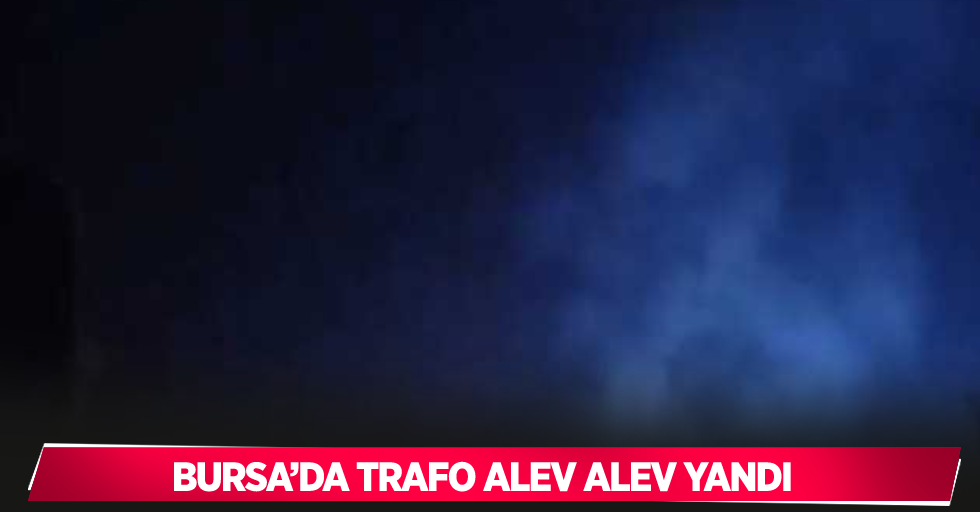 Bursa’da trafo alev alev yandı