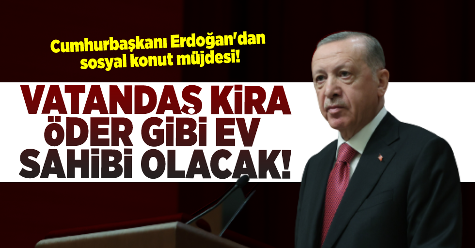 Cumhurbaşkanı Erdoğan'dan Toplu Konut Müjdesi! Vatandaş Kira Öder Gibi Ev Sahibi Olacak!