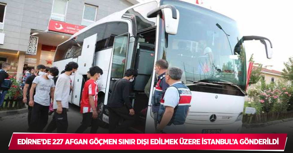 Edirne’de 227 Afgan göçmen sınır dışı edilmek üzere İstanbul’a gönderildi