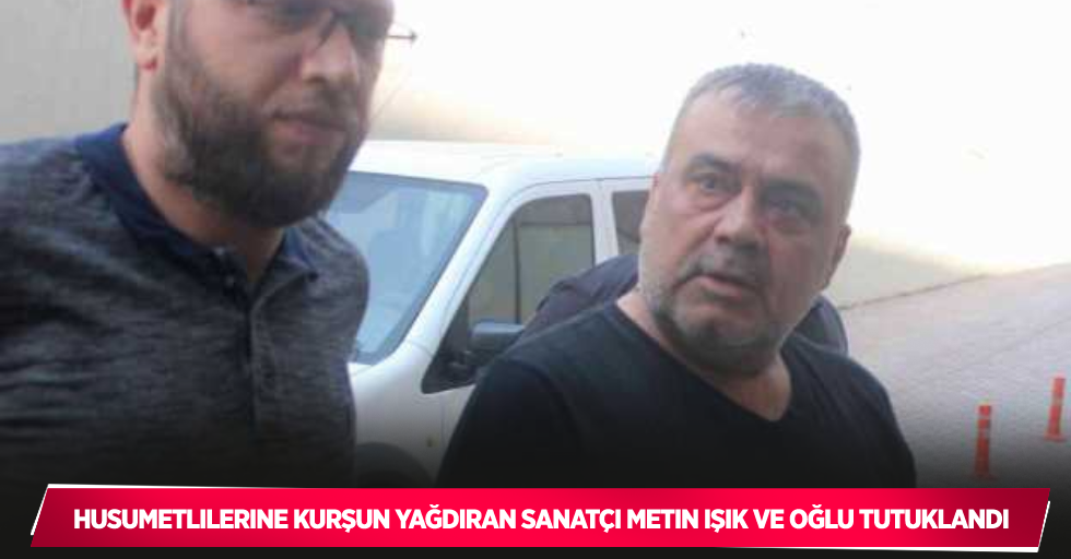 Husumetlilerine kurşun yağdıran sanatçı Metin Işık ve oğlu tutuklandı