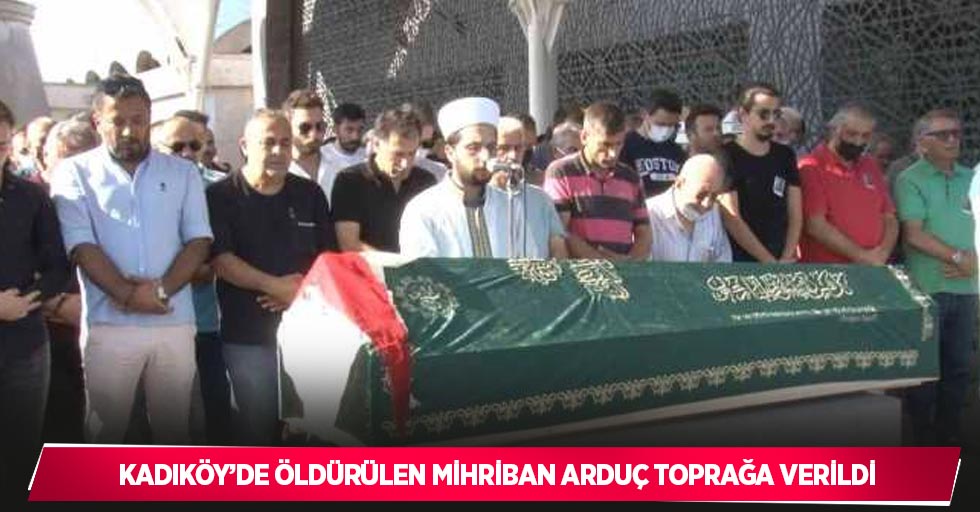 Kadıköy’de öldürülen Mihriban Arduç toprağa verildi