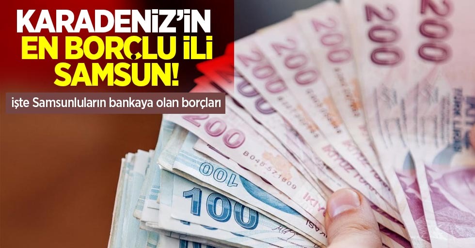 Karadeniz'in en borçlu ili Samsun! işte Samsunluların bankaya olan borçları