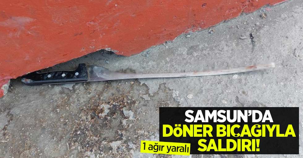 Samsun'da döner bıçağıyla saldırı: 1 ağır yaralı