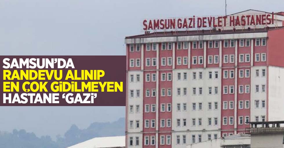 Samsun'da randevu alınıp en çok gidilmeyen hastane 'Gazi'