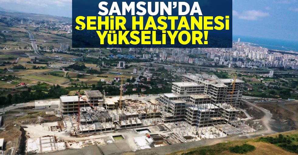 Samsun'da Şehir Hastanesi Yükseliyor!