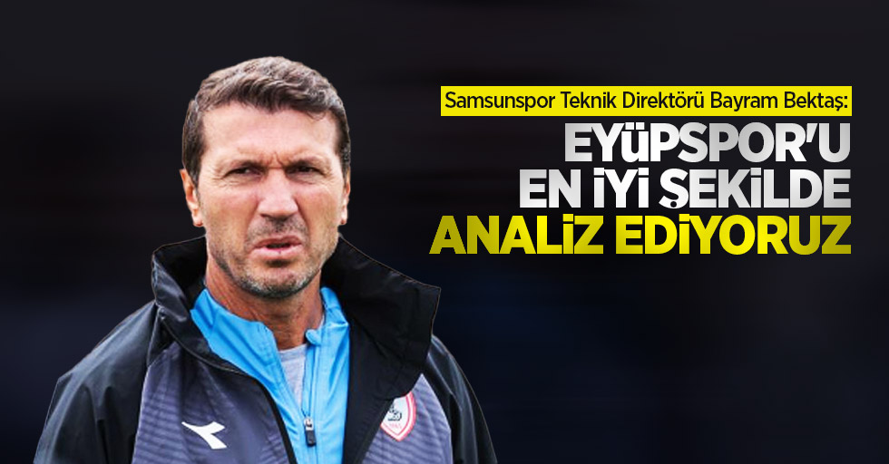 Samsunspor Teknik Direktörü Bayram Bektaş: Eyüpspor'u en iyi şekilde analiz ediyoruz
