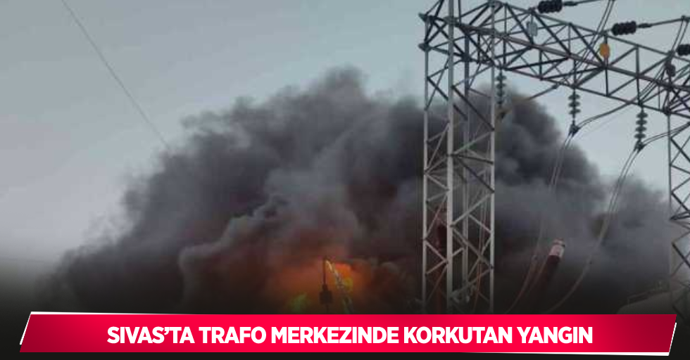 Sivas’ta trafo merkezinde korkutan yangın