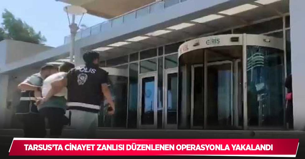 Tarsus’ta cinayet zanlısı düzenlenen operasyonla yakalandı
