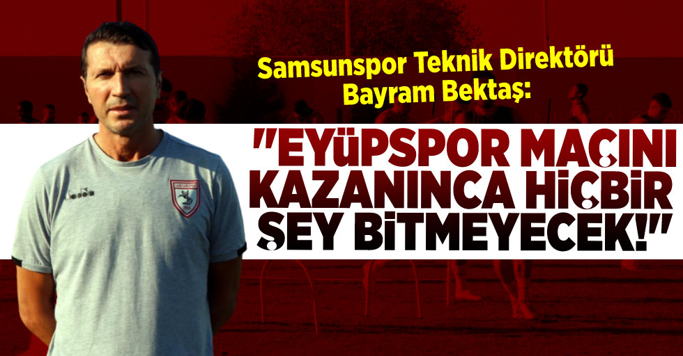 Teknik Direktör Bayram Bektaş: ''Eyüpspor Maçını Kazanınca Hiçbir Şey Bitmeyecek''