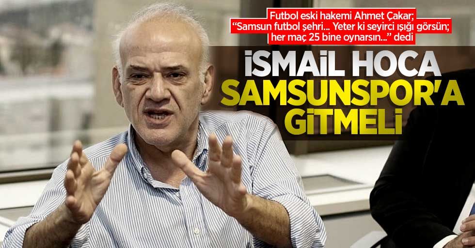 Futbol eski hakemi Ahmet Çakar;  İsmail hoca Samsunspor'a gitmeli
