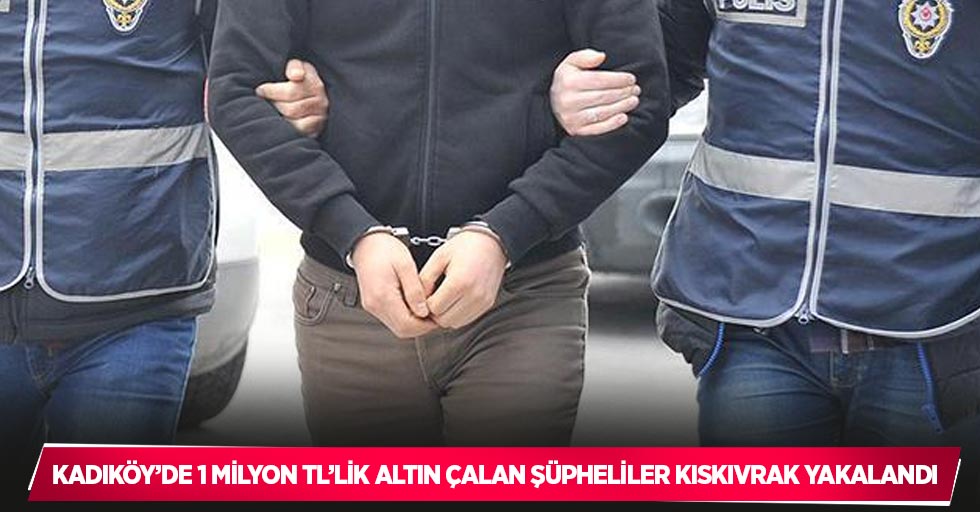 Kadıköy’de 1 milyon TL’lik altın çalan şüpheliler kıskıvrak yakalandı