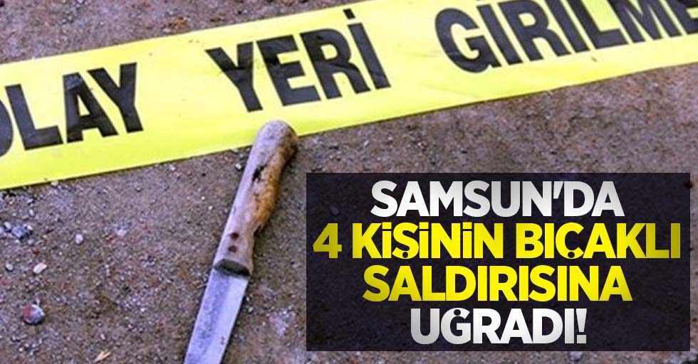 Samsun'da 4 kişinin bıçaklı saldırısına uğradı!