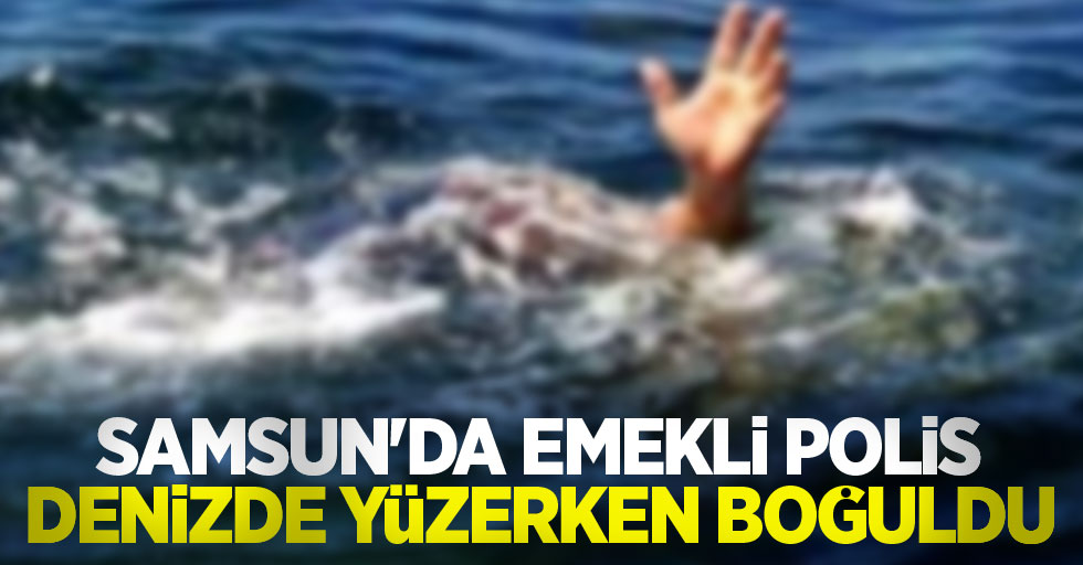 Samsun'da emekli polis denizde yüzerken boğuldu