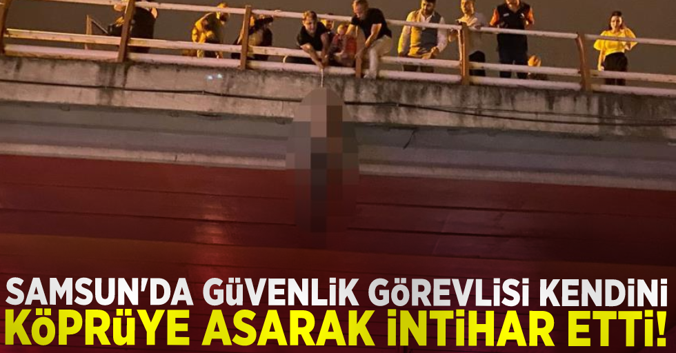 Samsun'da Güvenlik Görevlisi Kendini Köprüye Asarak İntihar Etti!
