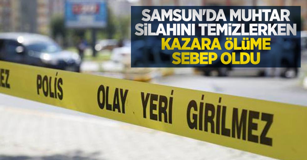 Samsun'da muhtar silahını temizlerken kazara ölüme sebep oldu