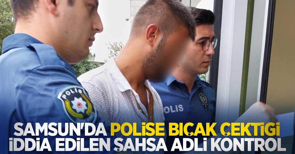 Samsun'da polise bıçak çektiği iddia edilen şahsa adli kontrol