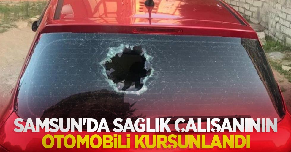 Samsun'da sağlık çalışanının otomobili kurşunlandı