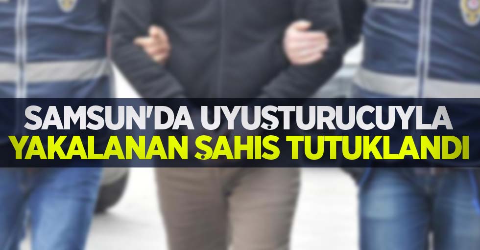 Samsun'da uyuşturucuyla yakalanan şahıs tutuklandı