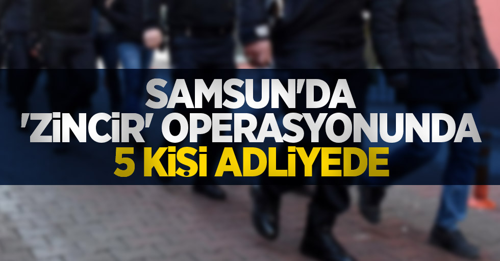 Samsun'da 'Zincir' operasyonunda 5 kişi adliyede