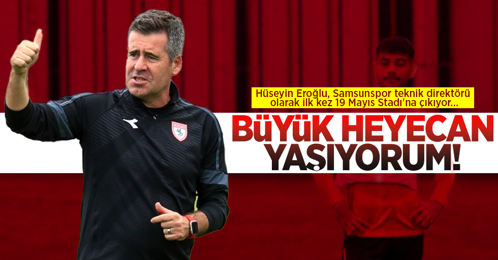 Büyük Heyecan Yaşıyorum! Hüseyin Eroğlu, Samsunspor Teknik Direktörü Olarak İlk Kez 19 Mayıs Stadı'na Çkıyor...