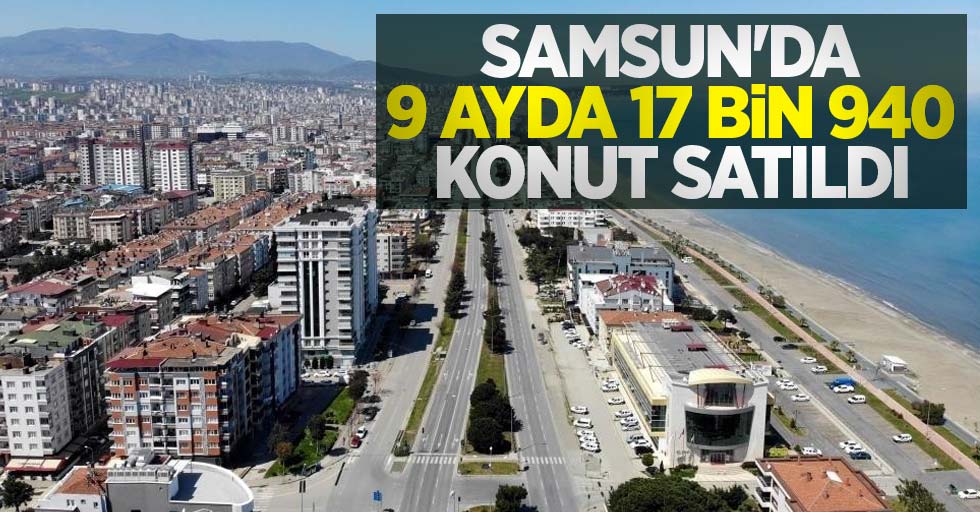 Samsun'da 9 ayda 17 bin 940 konut satıldı